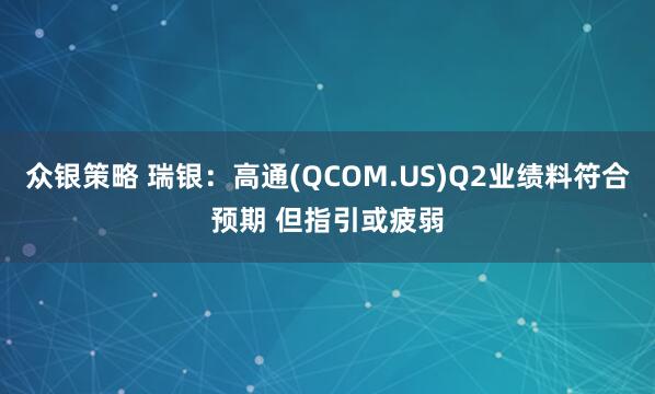 众银策略 瑞银：高通(QCOM.US)Q2业绩料符合预期 但指引或疲弱
