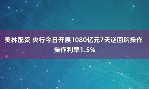 美林配资 央行今日开展1080亿元7天逆回购操作 操作利率1.5%