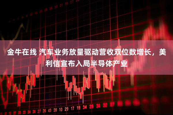 金牛在线 汽车业务放量驱动营收双位数增长，美利信宣布入局半导体产业