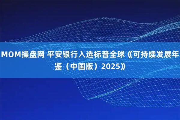 MOM操盘网 平安银行入选标普全球《可持续发展年鉴（中国版）2025》