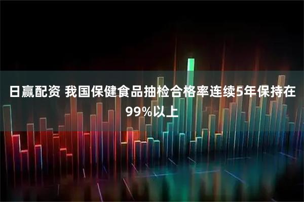 日赢配资 我国保健食品抽检合格率连续5年保持在99%以上