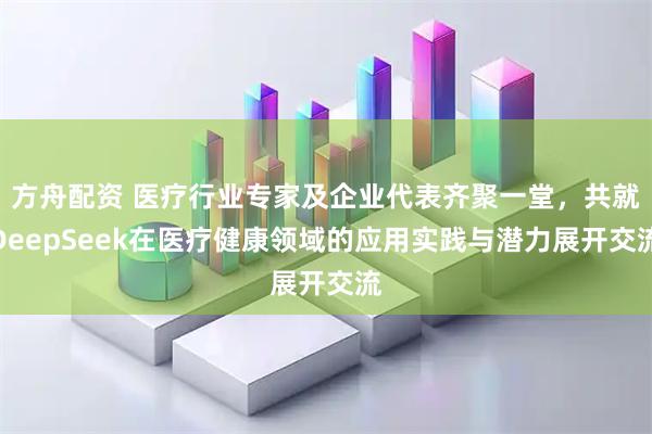 方舟配资 医疗行业专家及企业代表齐聚一堂，共就DeepSeek在医疗健康领域的应用实践与潜力展开交流