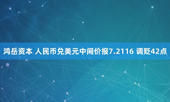 鸿岳资本 人民币兑美元中间价报7.2116 调贬42点