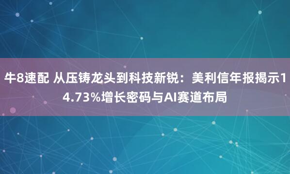 牛8速配 从压铸龙头到科技新锐：美利信年报揭示14.73%增长密码与AI赛道布局