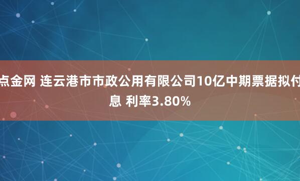 点金网 连云港市市政公用有限公司10亿中期票据拟付息 利率3.80%