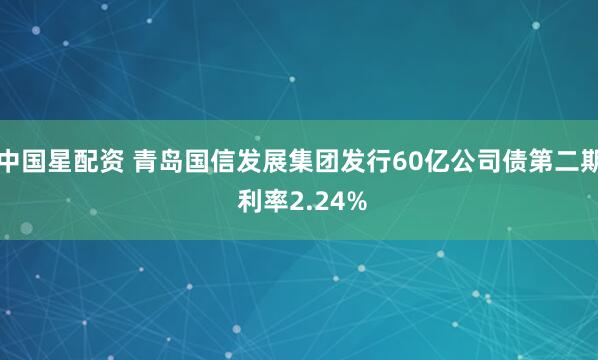 中国星配资 青岛国信发展集团发行60亿公司债第二期 利率2.24%