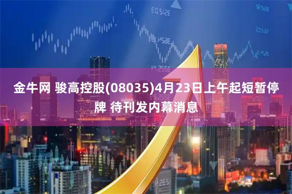 金牛网 骏高控股(08035)4月23日上午起短暂停牌 待刊发内幕消息