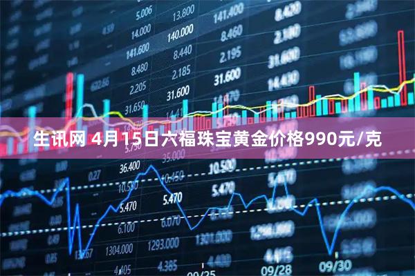 生讯网 4月15日六福珠宝黄金价格990元/克