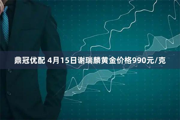 鼎冠优配 4月15日谢瑞麟黄金价格990元/克