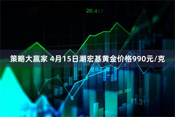 策略大赢家 4月15日潮宏基黄金价格990元/克