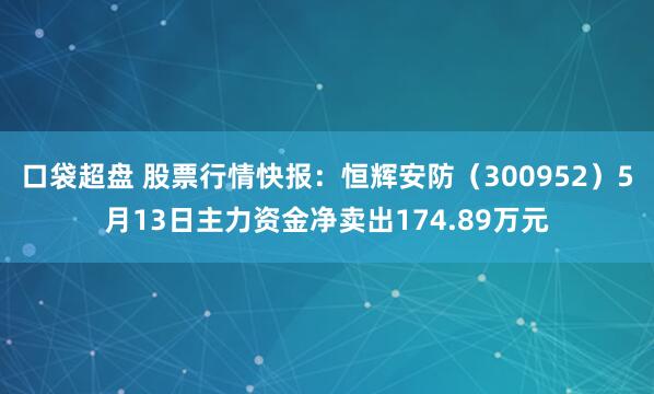 口袋超盘 股票行情快报：恒辉安防（300952）5月13日主力资金净卖出174.89万元