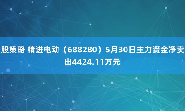 股策略 精进电动（688280）5月30日主力资金净卖出4424.11万元