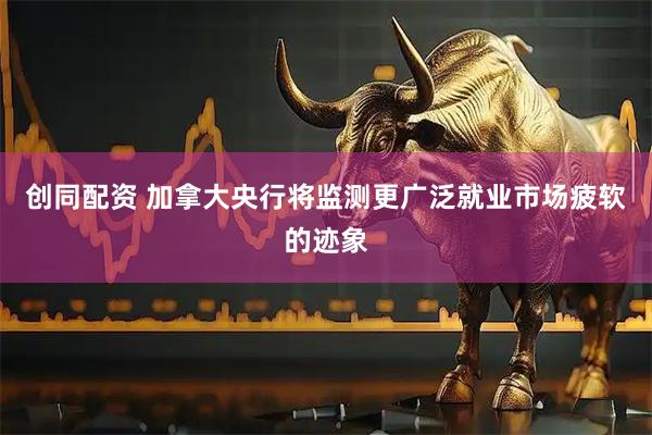 创同配资 加拿大央行将监测更广泛就业市场疲软的迹象