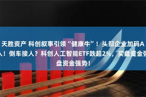 天胜资产 科创叙事引领“健康牛”！头部企业加码AI投入！倒车接人？科创人工智能ETF跌超2%，买盘资金强势！