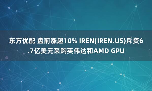 东方优配 盘前涨超10% IREN(IREN.US)斥资6.7亿美元采购英伟达和AMD GPU