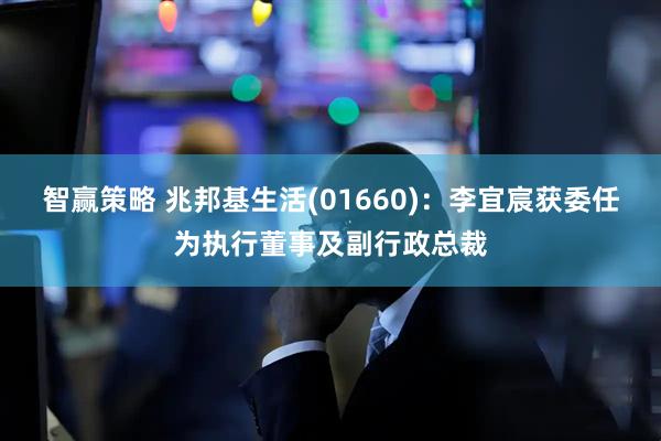 智赢策略 兆邦基生活(01660)：李宜宸获委任为执行董事及副行政总裁