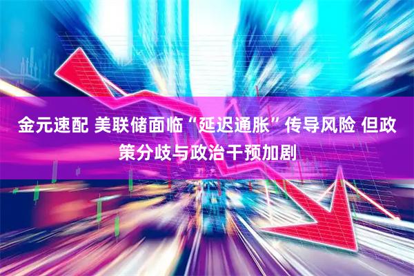 金元速配 美联储面临“延迟通胀”传导风险 但政策分歧与政治干预加剧