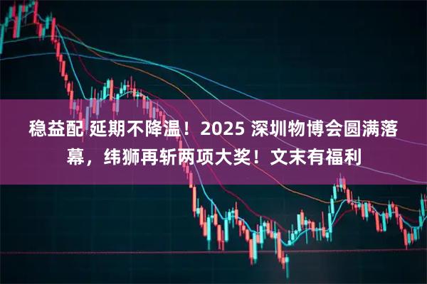 稳益配 延期不降温！2025 深圳物博会圆满落幕，纬狮再斩两项大奖！文末有福利