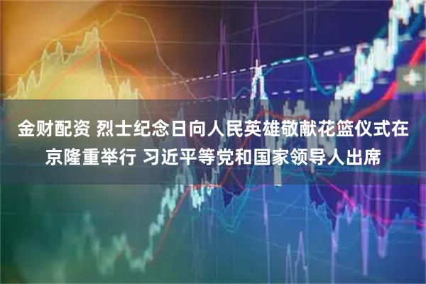 金财配资 烈士纪念日向人民英雄敬献花篮仪式在京隆重举行 习近平等党和国家领导人出席