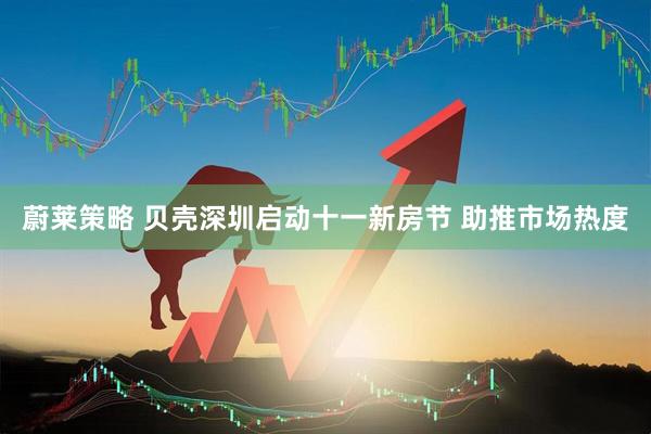 蔚莱策略 贝壳深圳启动十一新房节 助推市场热度