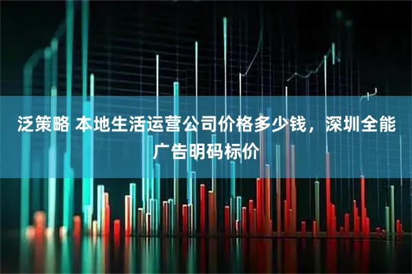 泛策略 本地生活运营公司价格多少钱，深圳全能广告明码标价