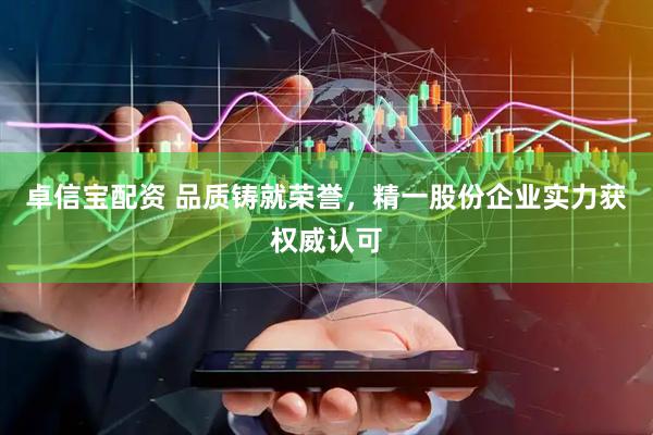 卓信宝配资 品质铸就荣誉，精一股份企业实力获权威认可