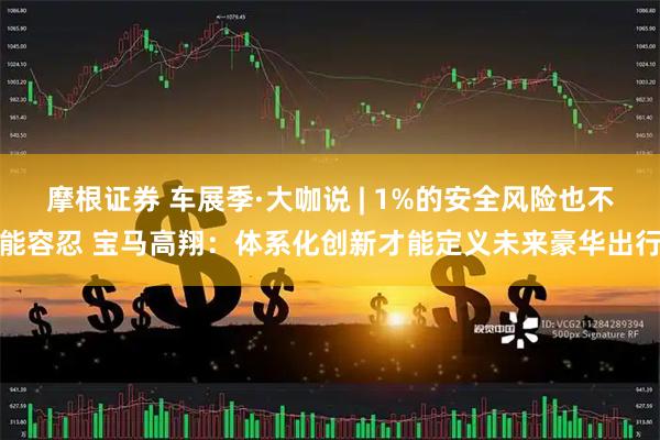 摩根证券 车展季·大咖说 | 1%的安全风险也不能容忍 宝马高翔：体系化创新才能定义未来豪华出行