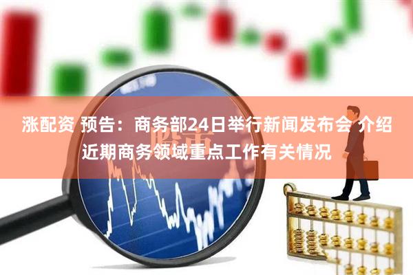 涨配资 预告：商务部24日举行新闻发布会 介绍近期商务领域重点工作有关情况