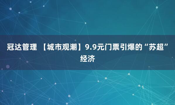 冠达管理 【城市观潮】9.9元门票引爆的“苏超”经济