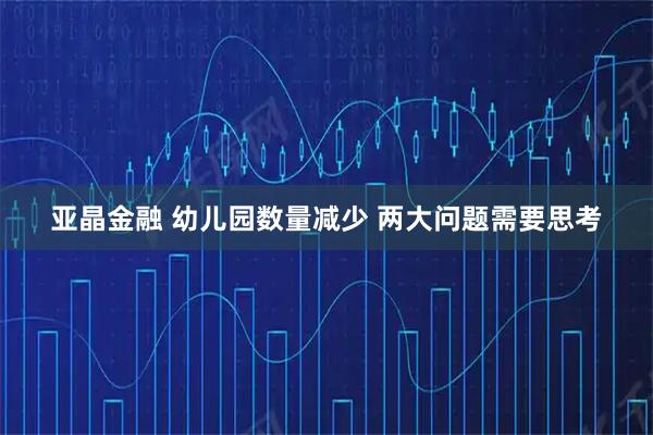 亚晶金融 幼儿园数量减少 两大问题需要思考