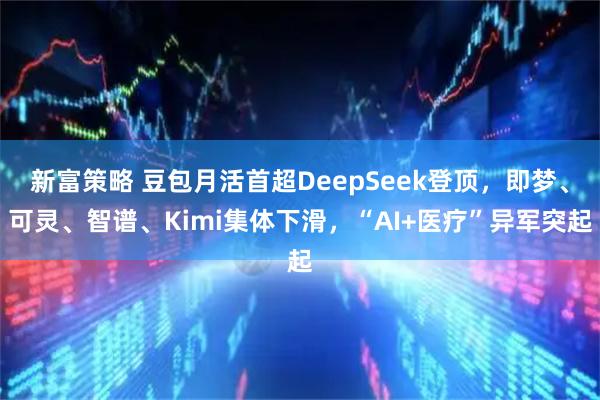 新富策略 豆包月活首超DeepSeek登顶，即梦、可灵、智谱、Kimi集体下滑，“AI+医疗”异军突起