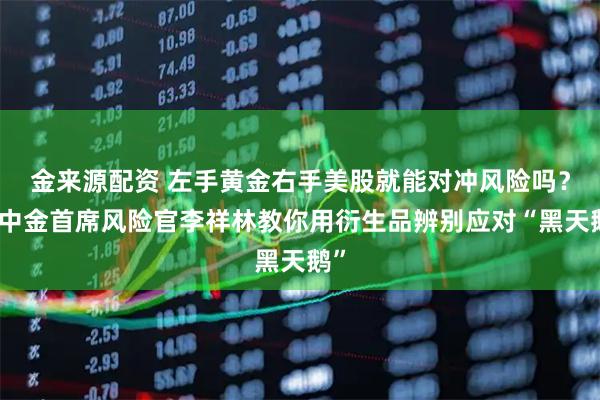 金来源配资 左手黄金右手美股就能对冲风险吗？原中金首席风险官李祥林教你用衍生品辨别应对“黑天鹅”