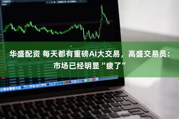 华盛配资 每天都有重磅AI大交易，高盛交易员：市场已经明显“疲了”