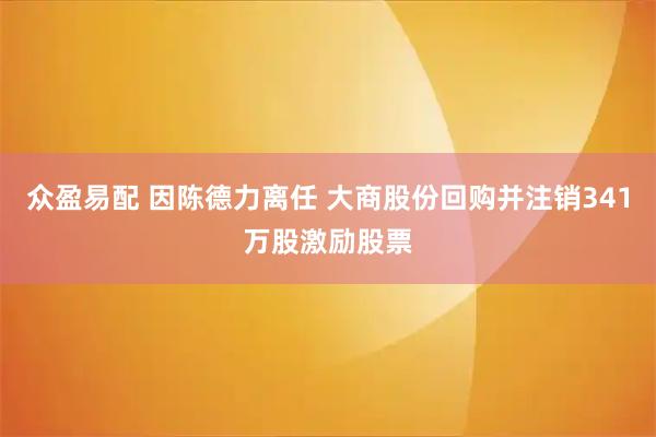 众盈易配 因陈德力离任 大商股份回购并注销341万股激励股票