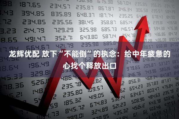 龙辉优配 放下“不能倒”的执念：给中年疲惫的心找个释放出口