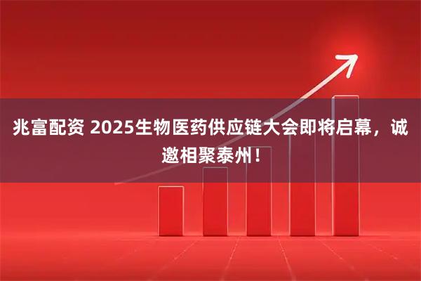 兆富配资 2025生物医药供应链大会即将启幕，诚邀相聚泰州！