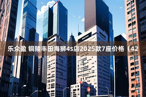 乐众盈 铜陵丰田海狮4s店2025款7座价格（42