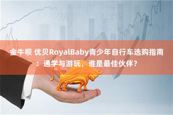 金牛呗 优贝RoyalBaby青少年自行车选购指南：通学与游玩，谁是最佳伙伴？