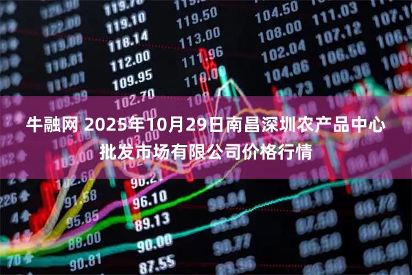 牛融网 2025年10月29日南昌深圳农产品中心批发市场有限公司价格行情