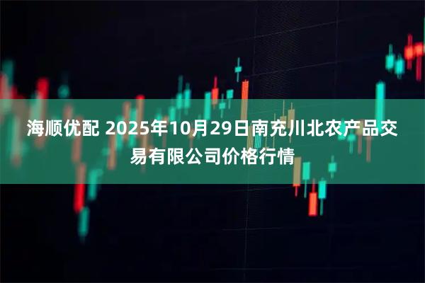 海顺优配 2025年10月29日南充川北农产品交易有限公司价格行情