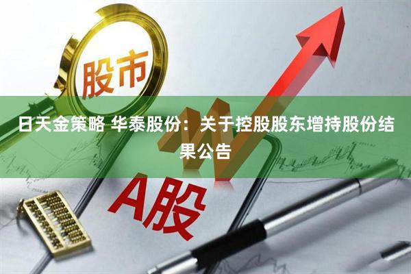 日天金策略 华泰股份：关于控股股东增持股份结果公告