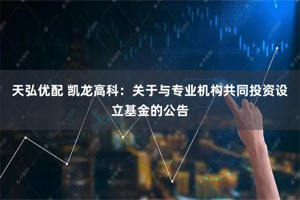 天弘优配 凯龙高科：关于与专业机构共同投资设立基金的公告