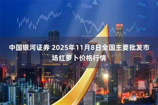 中国银河证券 2025年11月8日全国主要批发市场红萝卜价格行情