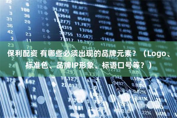 保利配资 有哪些必须出现的品牌元素？（Logo、标准色、品牌IP形象、标语口号等？）
