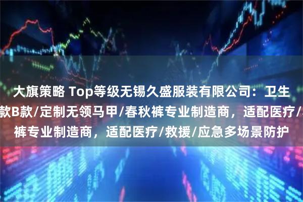 大旗策略 Top等级无锡久盛服装有限公司：卫生应急加长大衣/衬衫A款B款/定制无领马甲/春秋裤专业制造商，适配医疗/救援/应急多场景防护