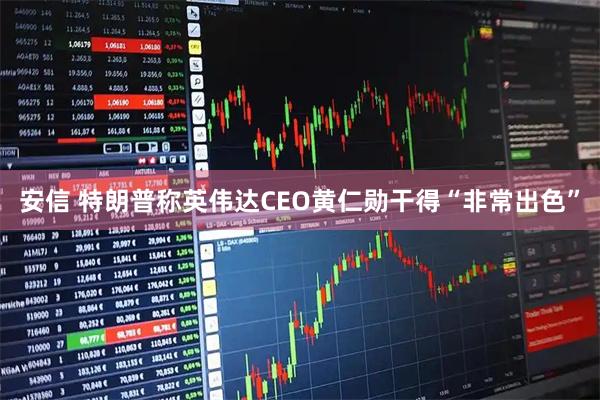 安信 特朗普称英伟达CEO黄仁勋干得“非常出色”