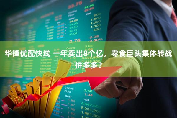 华锋优配快线 一年卖出8个亿，零食巨头集体转战拼多多？