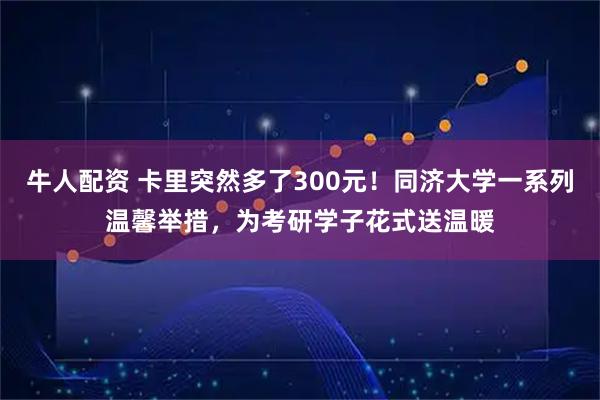 牛人配资 卡里突然多了300元！同济大学一系列温馨举措，为考研学子花式送温暖