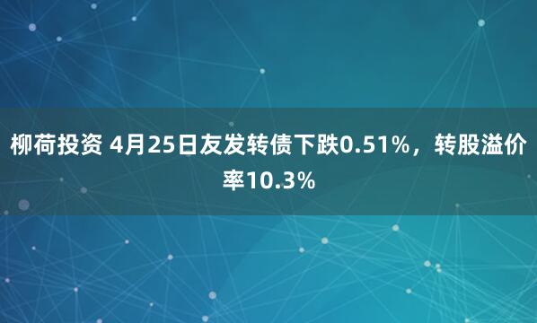 柳荷投资 4月25日友发转债下跌0.51%，转股溢价率10.3%