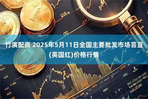 竹演配资 2025年5月11日全国主要批发市场芸豆(英国红)价格行情